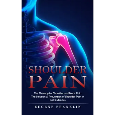Shoulder Pain: The Therapy for Shoulder and Neck Pain (The Solution & Prevention of Shoulder Pain in Just 5 Minutes)