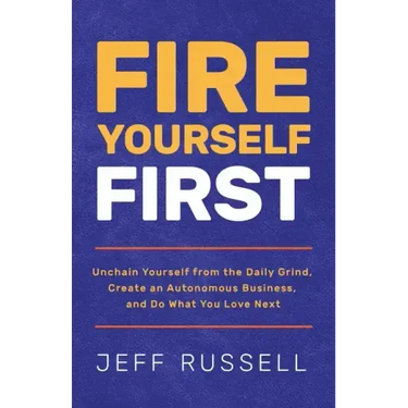 Fire Yourself First: Unchain Yourself from the Daily Grind, Create an Autonomous Business, and Do What You Love Next