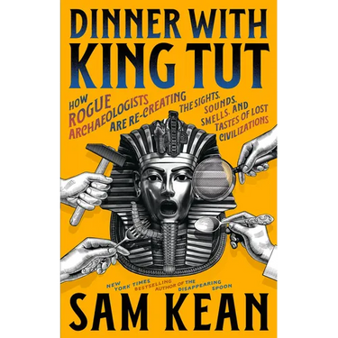 Dinner with King Tut: How Rogue Archaeologists Are Re-Creating the Sights, Sounds, Smells, and Tastes of Lost Civilizations