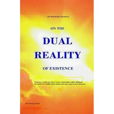 On the Dual Reality of Existence: Proposes a totally new thesis on how immortality will be obtained, the nature of so-called spirit entities, how they