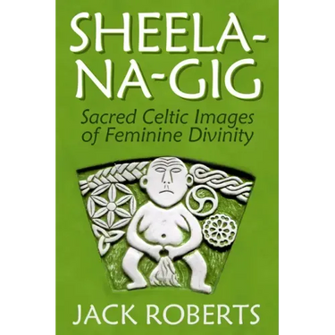 Sheela-Na-Gig: Sacred Celtic Images of Feminine Divinity
