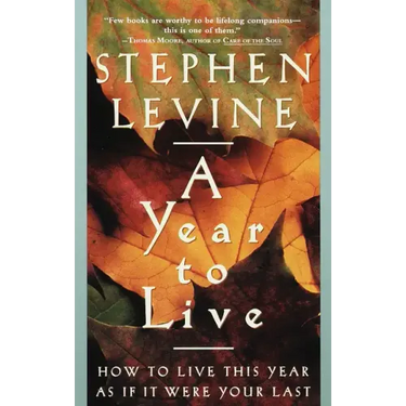 A Year to Live: How to Live This Year as If It Were Your Last