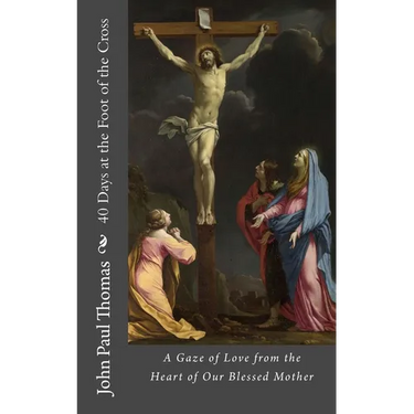 40 Days at the Foot of the Cross: A Gaze of Love from the Heart of Our Blessed Mother