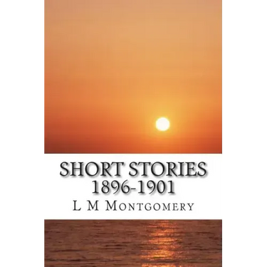 Short Stories 1896-1901: (L M Montgomery Classics Collection)