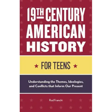 19th Century American History for Teens: Understanding the Themes, Ideologies, and Conflicts That Inform Our Present
