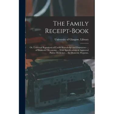 The Family Receipt-book: or, Universal Repository of Useful Knowledge and Experience ... of Domestic Oeconomy ... With Specifications of Approv