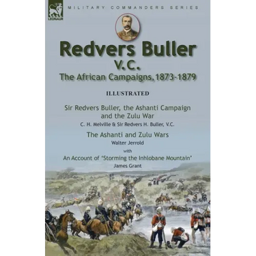 Redvers Buller V.C., the African Campaigns,1873-1879-Sir Redvers Buller, the Ashanti Campaign and the Zulu War by C. H. Melville & Sir Redvers H. Bull