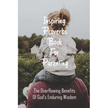 Inspiring Proverbs Book For Parenting: The Overflowing Benefits Of God's Enduring Wisdom: Fatherhood Books