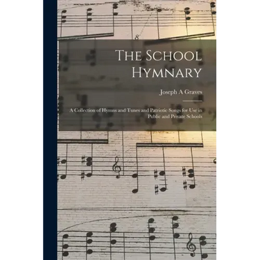 The School Hymnary: a Collection of Hymns and Tunes and Patriotic Songs for Use in Public and Private Schools