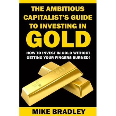 The Ambitious Capitalist's Guide to Investing in GOLD: How to Invest in GOLD without Getting Your Fingers Burned!