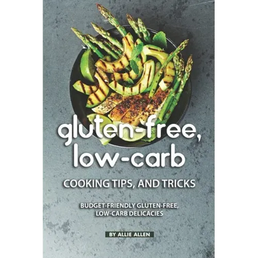 Gluten-Free, Low-Carb Cooking Tips, and Tricks: Budget-Friendly Gluten-Free, Low-Carb Delicacies