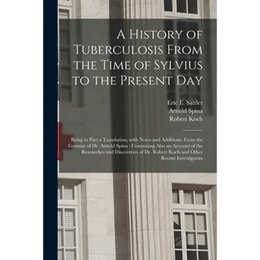 A History of Tuberculosis From the Time of Sylvius to the Present Day: Being in Part a Translation, With Notes and Additions, From the German of Dr. A