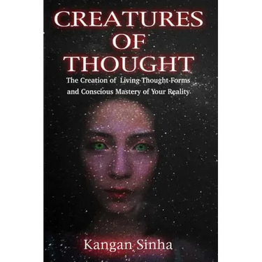 Creatures of Thought: The Creation of Living Thought-Forms And The Mastery of Your Reality
