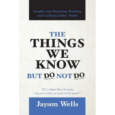 The Things We Know But Do Not Do: Insights into Parenting, Teaching and Coaching Today's Youth