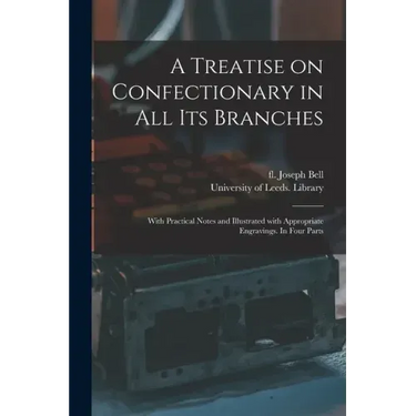 A Treatise on Confectionary in All Its Branches: With Practical Notes and Illustrated With Appropriate Engravings. In Four Parts
