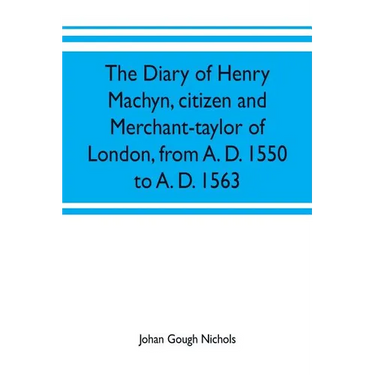 The diary of Henry Machyn, citizen and merchant-taylor of London, from A. D. 1550 to A. D. 1563