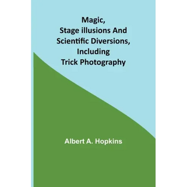 Magic, Stage Illusions and Scientific Diversions, Including Trick Photography