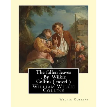 The fallen leaves, By Wilkie Collins A NOVEL (Classics): A Story of Life for All Ages, By William Wilkie Collins