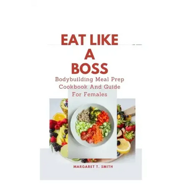 Eat Like a Boss: Bodybuilding Meal Prep Cookbook And Guide For Females