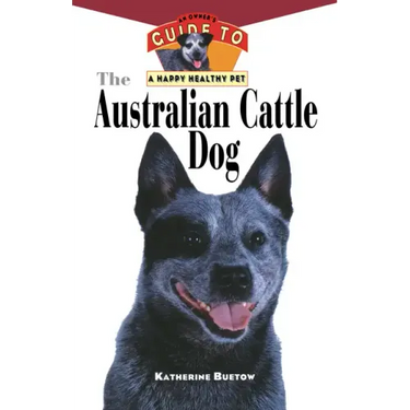 The Australian Cattle Dog: An Owner's Guide to a Happy Healthy Pet