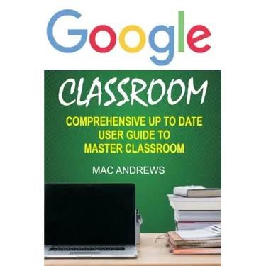 Google Classroom: Comprehensive Up to Date User Guide to Master Classroom