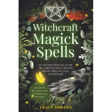 Witchcraft Magick Spells: An Intuitive Witch's Guide To Achieving Love, Health, Protection, Success, and Wealth (For Both Beginner and Experienc