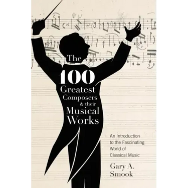 The 100 Greatest Composers and Their Musical Works: An Introduction to the Fascinating World of Classical Music