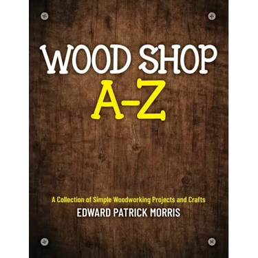 Wood Shop A - Z: A collection of simple woodworking projects and crafts