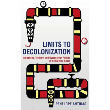 Limits to Decolonization: Indigeneity, Territory, and Hydrocarbon Politics in the Bolivian Chaco