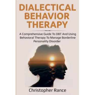 Dialectical Behavior Therapy: A Comprehensive Guide to DBT and Using Behavioral Therapy to Manage Borderline Personality Disorder