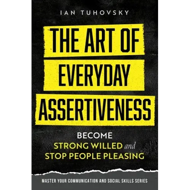 The Art of Everyday Assertiveness: Become Strong Willed and Stop People Pleasing