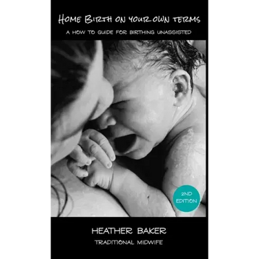 Home Birth On Your Own Terms: A How To Guide For Birthing Unassisted