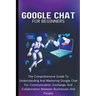 Google Chat For Beginners: The Comprehensive Guide To Understanding And Mastering Google Chat For Communication, Exchange, And Collaboration Between B