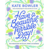 Have a Beautiful, Terrible Day!: Daily Meditations for the Ups, Downs & In-Betweens