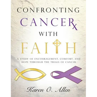 Confronting Cancer with Faith: A Study of Encouragement, Comfort, and Hope Through the Trials of Cancer