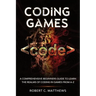 Coding Games: A Comprehensive Beginners Guide to Learn the Realms of Coding in Games from A-Z