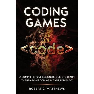 Coding Games: A Comprehensive Beginners Guide to Learn the Realms of Coding in Games from A-Z