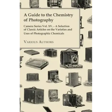 A Guide to the Chemistry of Photography - Camera Series Vol. XV. - A Selection of Classic Articles on the Varieties and Uses of Photographic Chemicals