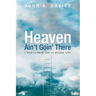 Heaven Ain't Goin' There: A Down-To-Earth Look at Eternal Life