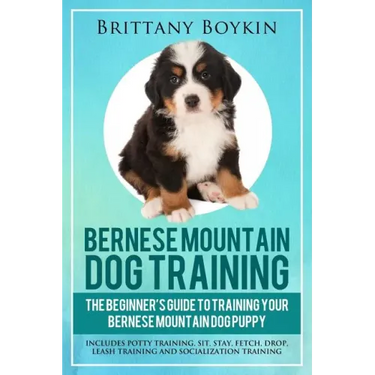 Bernese Mountain Dog Training: The Beginner's Guide to Training Your Bernese Mountain Dog Puppy: Includes Potty Training, Sit, Stay, Fetch, Drop, Lea