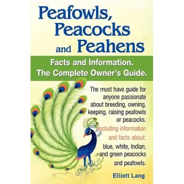 Peafowls, Peacocks and Peahens. Including Facts and Information about Blue, White, Indian and Green Peacocks. Breeding, Owning, Keeping and Raising Pe