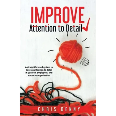 Improve Attention To Detail: A straightforward system to develop attention to detail in yourself, employees, and across an organization.