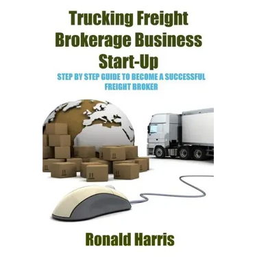 Trucking Freight Brokerage Business Start-Up: Step By Step Guide To Become a Successful Freight Broker