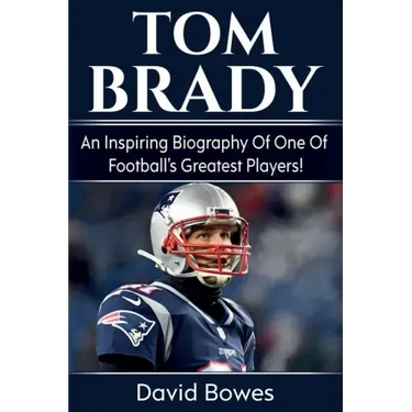 Tom Brady: An inspiring biography of one of football's greatest players!