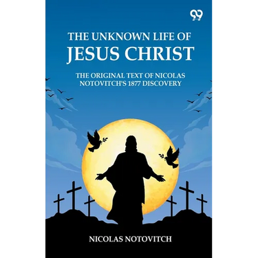 The Unknown Life Of Jesus Christ The Original Text Of Nicolas Notovitch's 1877 Discovery