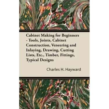 Cabinet Making for Beginners - Tools, Joints, Cabinet Construction, Veneering and Inlaying, Drawing, Cutting Lists, Etc., Timber, Fittings, Typical De