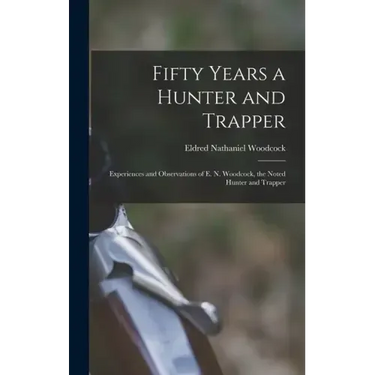Fifty Years a Hunter and Trapper: Experiences and Observations of E. N. Woodcock, the Noted Hunter and Trapper