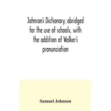 Johnson's dictionary, abridged for the use of schools, with the addition of Walker's pronunciation; an abstract of his principles of English pronuncia