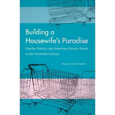 Building a Housewife's Paradise: Gender, Politics, and American Grocery Stores in the Twentieth Century