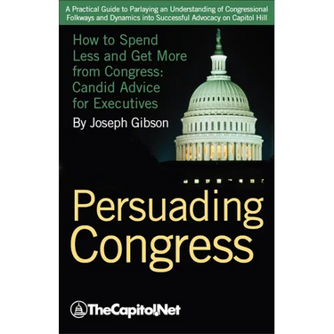 Persuading Congress: How to Spend Less and Get More from Congress, Candid Advice for Executives